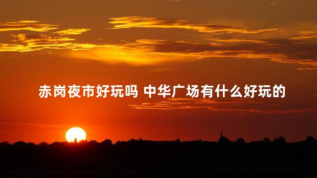 赤岗夜市好玩吗 中华广场有什么好玩的